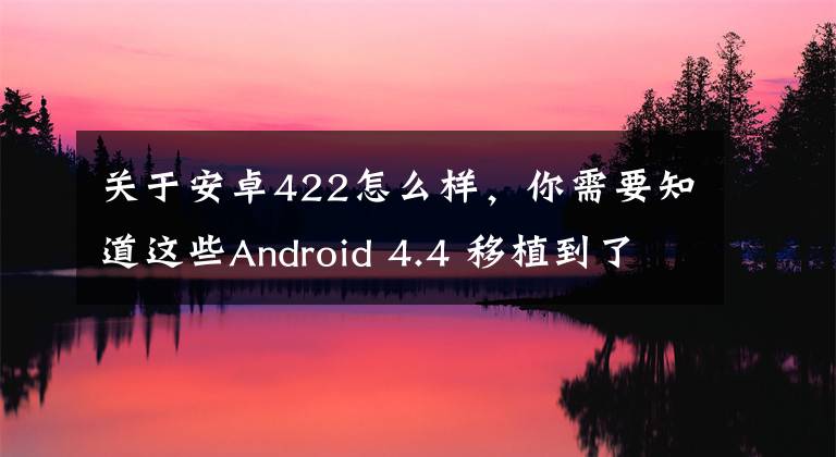 關(guān)于安卓422怎么樣，你需要知道這些Android 4.4 移植到了 PowerPC 架構(gòu)，支持大端架構(gòu)