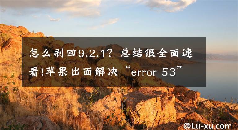 怎么刷回9.2.1？總結很全面速看!蘋果出面解決“error 53”變磚錯誤問題，發(fā)布了一個新版的ios9.2.1