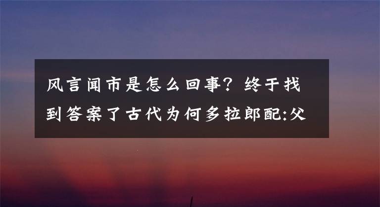 風(fēng)言聞市是怎么回事？終于找到答案了古代為何多拉郎配:父母不愿意女兒進(jìn)宮做奴婢