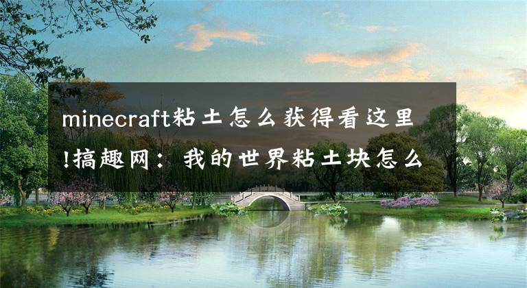 minecraft粘土怎么獲得看這里!搞趣網(wǎng)：我的世界粘土塊怎么獲得 粘土塊獲得途徑