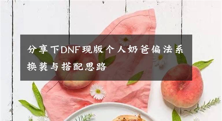 分享下DNF現(xiàn)版?zhèn)€人奶爸偏法系換裝與搭配思路