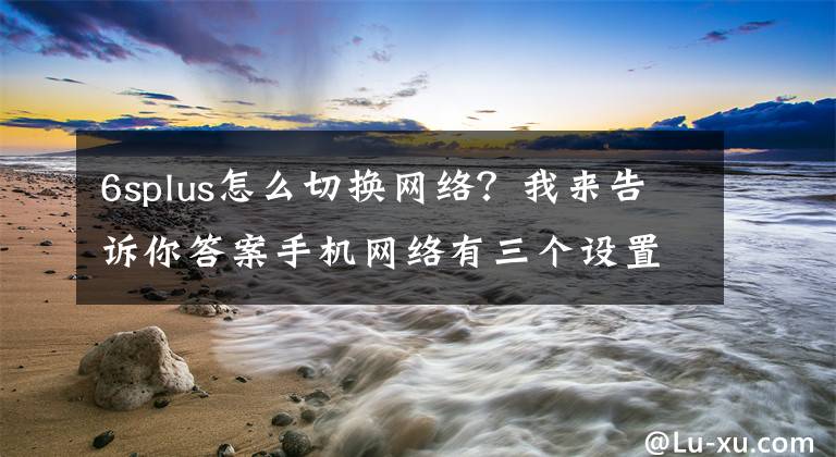 6splus怎么切換網(wǎng)絡(luò)？我來告訴你答案手機網(wǎng)絡(luò)有三個設(shè)置方法可以變快