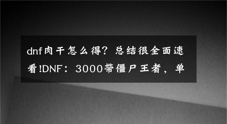 dnf肉干怎么得？總結(jié)很全面速看!DNF：3000帶僵尸王者，單帶1w！起源版本讓老玩家飆淚