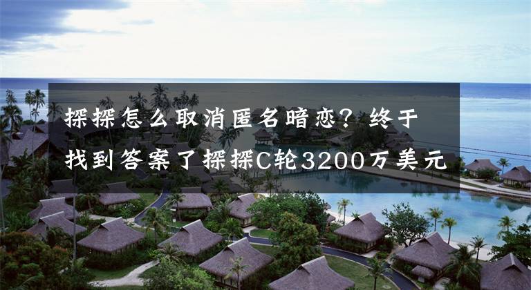 探探怎么取消匿名暗戀？終于找到答案了探探C輪3200萬(wàn)美元融資，領(lǐng)投方曾投阿里巴巴