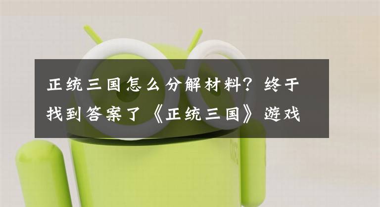 正統三國怎么分解材料？終于找到答案了《正統三國》游戲介紹及特色玩法