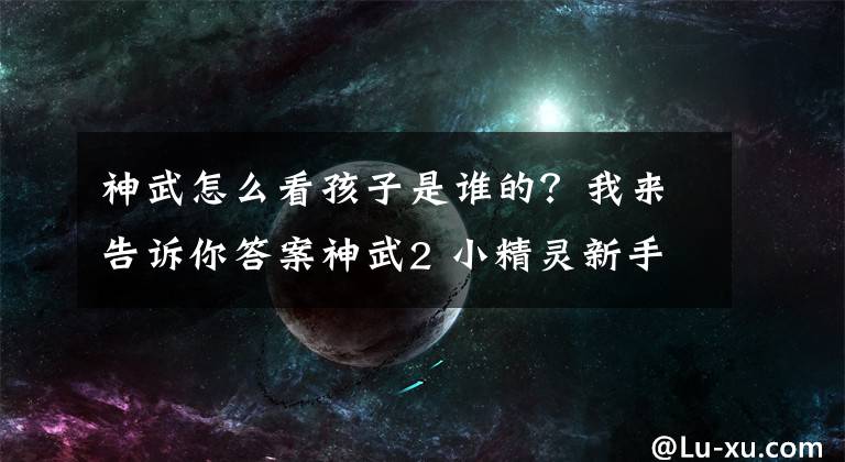 神武怎么看孩子是誰的？我來告訴你答案神武2 小精靈新手向攻略：怎么看能不能出群法