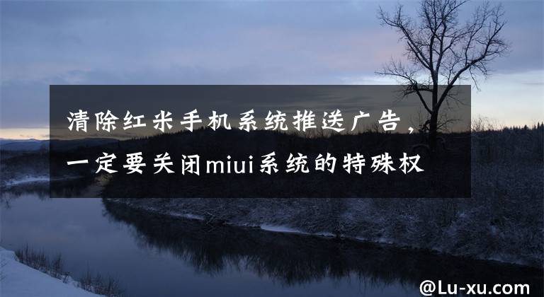 清除紅米手機系統(tǒng)推送廣告，一定要關(guān)閉miui系統(tǒng)的特殊權(quán)限設(shè)置