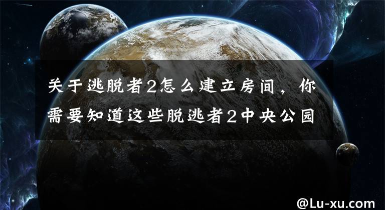 關(guān)于逃脫者2怎么建立房間，你需要知道這些脫逃者2中央公園2.0新手通關(guān)圖文攻略