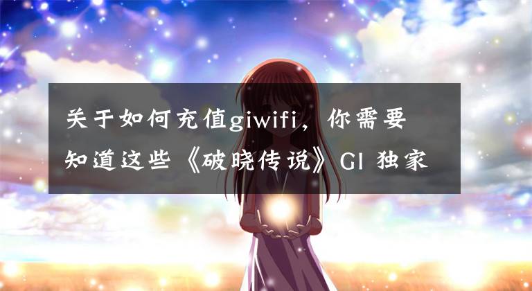 關(guān)于如何充值giwifi，你需要知道這些《破曉傳說》GI 獨家前瞻及開發(fā)者訪談：摸索新舊元素的平衡