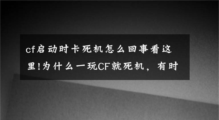 cf啟動(dòng)時(shí)卡死機(jī)怎么回事看這里!為什么一玩CF就死機(jī)，有時(shí)不玩也死機(jī)，以前買來(lái)都不會(huì)這樣的，而且一死機(jī)后，就開(kāi)不開(kāi)了，指示燈不亮