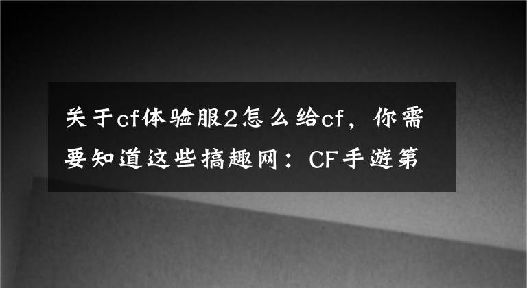 關(guān)于cf體驗(yàn)服2怎么給cf，你需要知道這些搞趣網(wǎng)：CF手游第二批精英體驗(yàn)服玩家招募 精英體驗(yàn)服申請教程