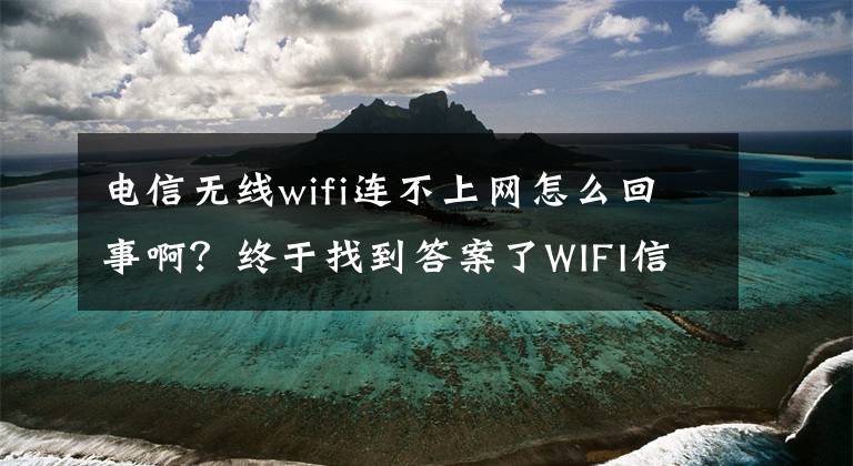 電信無(wú)線wifi連不上網(wǎng)怎么回事?。拷K于找到答案了WIFI信號(hào)滿格，卻連不上網(wǎng)？究竟是怎么回事？