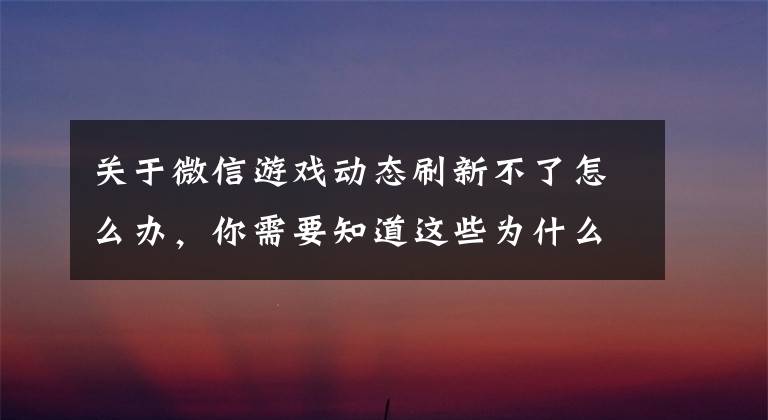 關于微信游戲動態(tài)刷新不了怎么辦，你需要知道這些為什么我們越來越愛分享失?。?></a></div> <div   id=