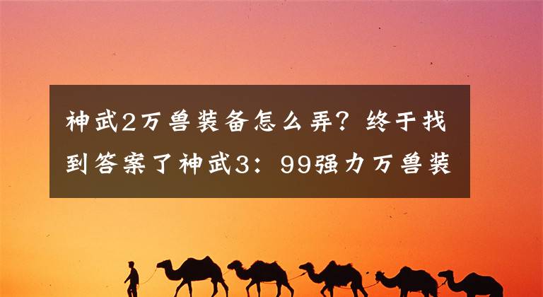 神武2萬獸裝備怎么弄？終于找到答案了神武3：99強(qiáng)力萬獸裝備展，雙紅不稀罕，三紅武器價(jià)值不菲