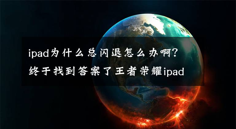 ipad為什么總閃退怎么辦??？終于找到答案了王者榮耀ipad閃退怎么辦？王者榮耀ipad閃退解決辦法