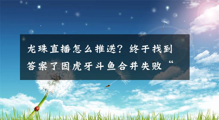 龍珠直播怎么推送？終于找到答案了因虎牙斗魚合并失敗“狂喜”，龍珠直播的現(xiàn)狀怎么樣了？