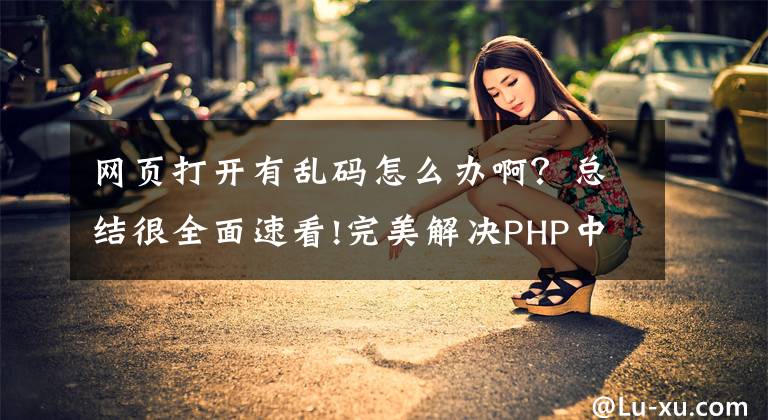 網(wǎng)頁打開有亂碼怎么辦?。靠偨Y(jié)很全面速看!完美解決PHP中文亂碼問題