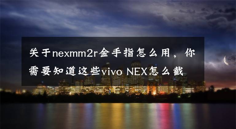 關(guān)于nexmm2r金手指怎么用，你需要知道這些vivo NEX怎么截屏方法 NEX手機截屏快捷鍵分享