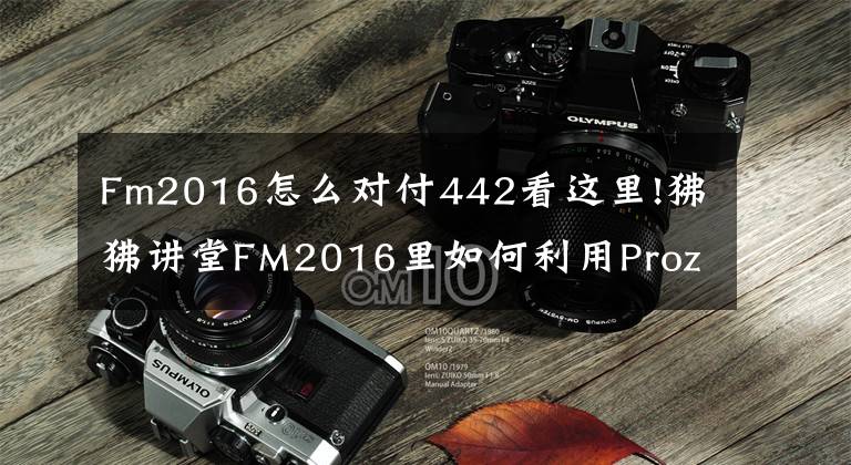 Fm2016怎么對(duì)付442看這里!狒狒講堂FM2016里如何利用Prozone分析系統(tǒng)來(lái)改進(jìn)我們的戰(zhàn)術(shù)和設(shè)置（一）