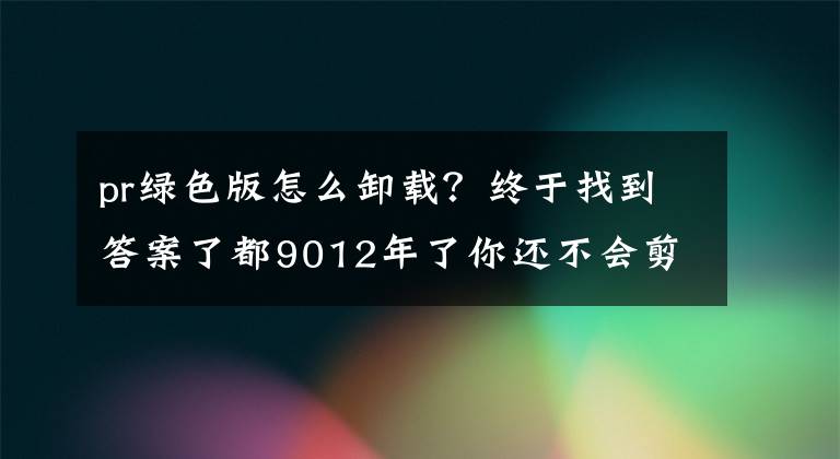 pr綠色版怎么卸載？終于找到答案了都9012年了你還不會(huì)剪視頻？pr快速入門(mén)了解一下！有軟件哦