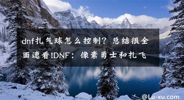 dnf扎氣球怎么控制？總結(jié)很全面速看!DNF：像素勇士和扎飛鏢，3月11日活動(dòng)更新預(yù)告