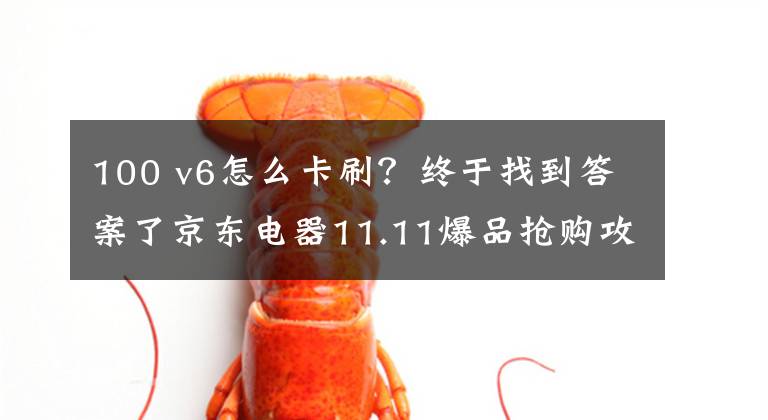 100 v6怎么卡刷？終于找到答案了京東電器11.11爆品搶購(gòu)攻略來咯 PLUS會(huì)員超級(jí)補(bǔ)貼28日晚8點(diǎn)開搶