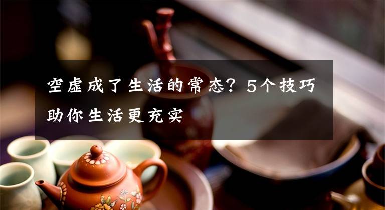 空虛成了生活的常態(tài)？5個(gè)技巧助你生活更充實(shí)