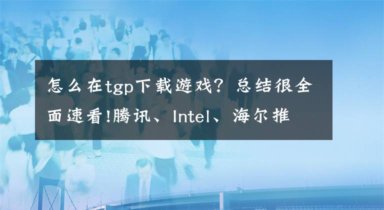 怎么在tgp下載游戲？總結(jié)很全面速看!騰訊、Intel、海爾推TGP游戲主機(jī)：Win10雙系統(tǒng)，可玩LOL