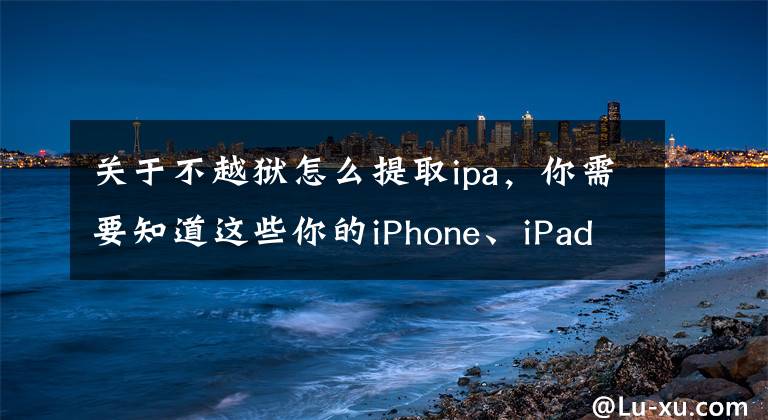 關于不越獄怎么提取ipa，你需要知道這些你的iPhone、iPad還越獄嗎？