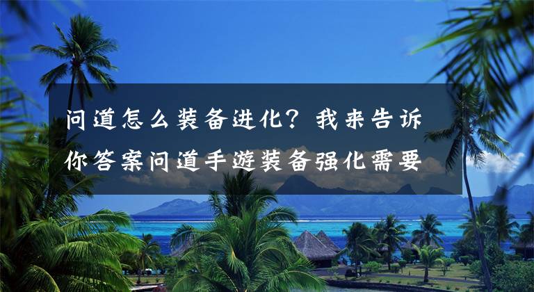 問道怎么裝備進化？我來告訴你答案問道手游裝備強化需要消耗多少金錢 裝備強化消耗詳細(xì)攻略