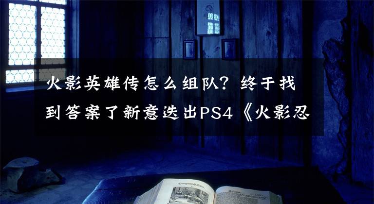 火影英雄傳怎么組隊(duì)？終于找到答案了新意迭出PS4《火影忍者博人傳：忍者先鋒》新情報(bào)