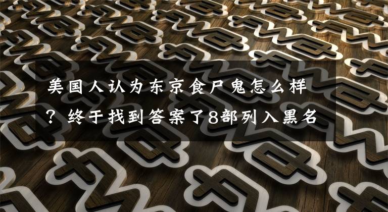 美國(guó)人認(rèn)為東京食尸鬼怎么樣？終于找到答案了8部列入黑名單的動(dòng)漫，統(tǒng)統(tǒng)是神作，不是資深宅還不一定看過(guò)！