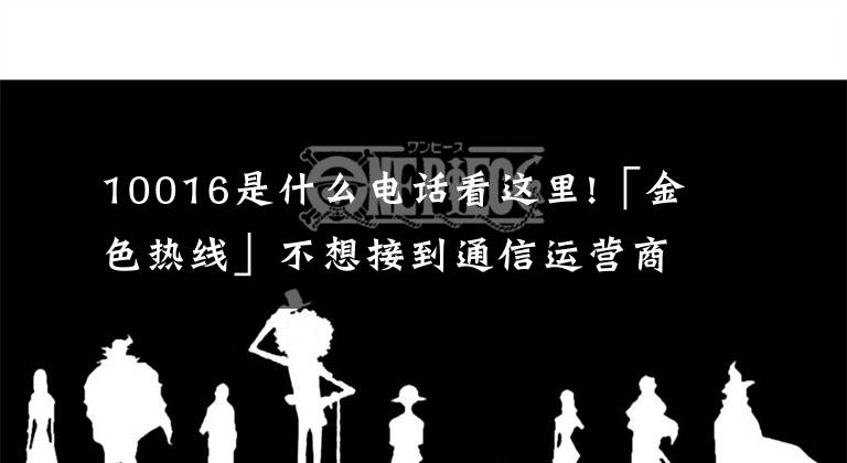 10016是什么電話看這里!「金色熱線」不想接到通信運營商的“營銷電話”可以這樣操作