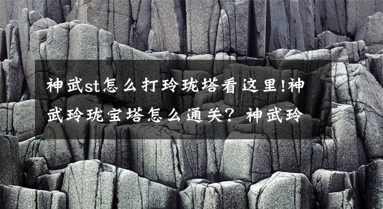 神武st怎么打玲瓏塔看這里!神武玲瓏寶塔怎么通關(guān)？神武玲瓏寶塔玩法攻略