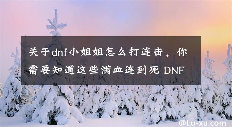 關(guān)于dnf小姐姐怎么打連擊，你需要知道這些滿血連到死 DNF女柔道完美連招銜接詳細講解