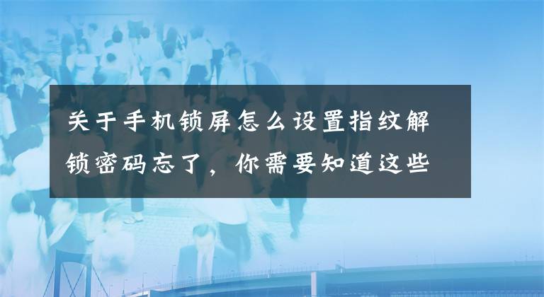 關(guān)于手機(jī)鎖屏怎么設(shè)置指紋解鎖密碼忘了，你需要知道這些華為手機(jī)屏幕密碼忘記