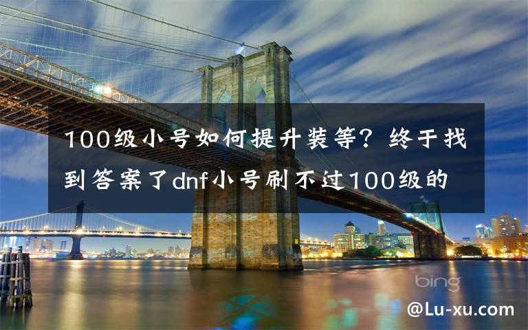 100級小號如何提升裝等？終于找到答案了dnf小號刷不過100級的白圖？網(wǎng)友：三步換全身裝備，很簡單！