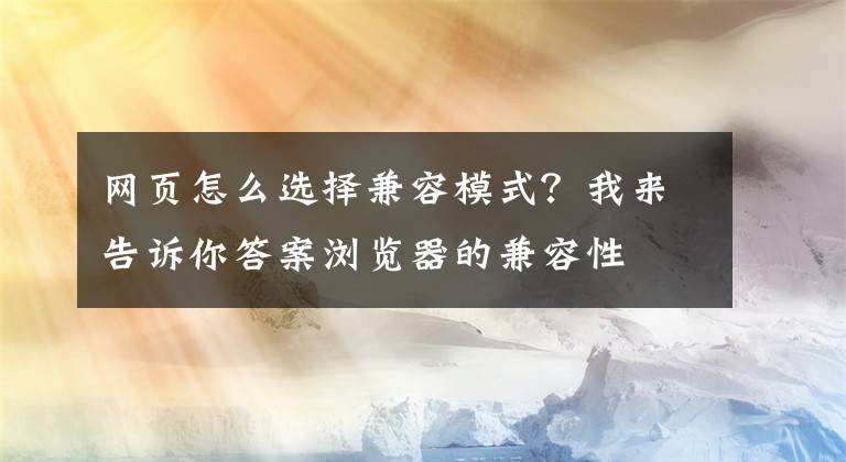 網頁怎么選擇兼容模式？我來告訴你答案瀏覽器的兼容性