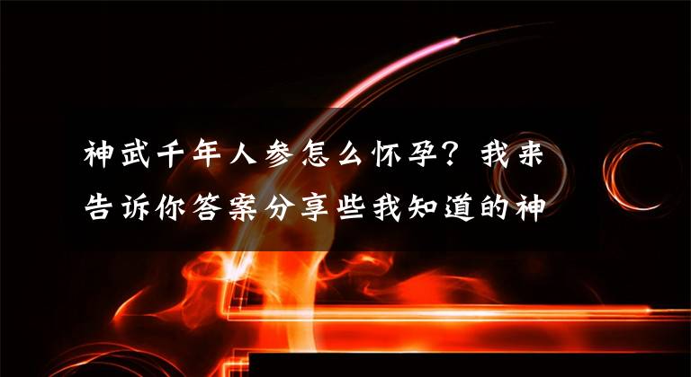 神武千年人參怎么懷孕？我來告訴你答案分享些我知道的神武幣來源！