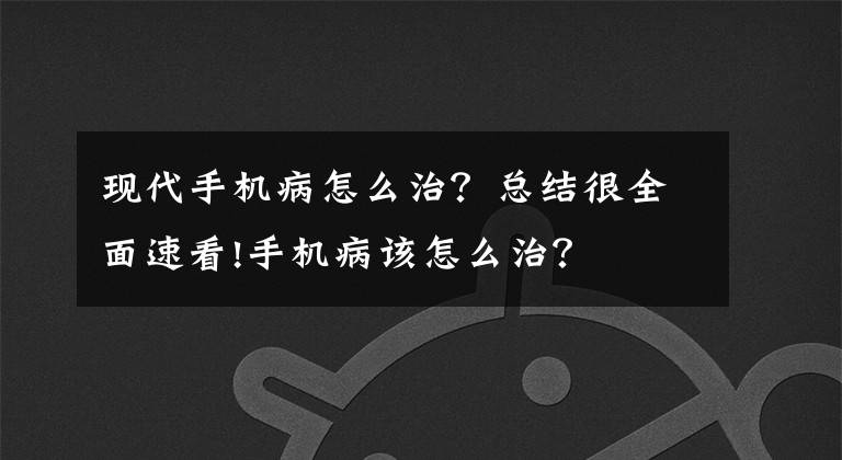 現(xiàn)代手機(jī)病怎么治？總結(jié)很全面速看!手機(jī)病該怎么治？