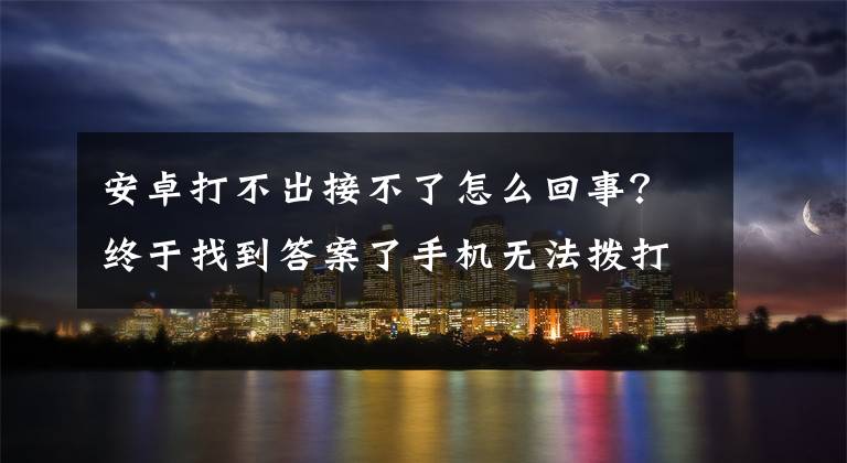 安卓打不出接不了怎么回事？終于找到答案了手機(jī)無法撥打或接聽電話也不能接收短信，小心可能遭遇補(bǔ)卡詐騙