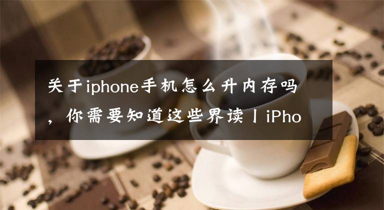 關(guān)于iphone手機怎么升內(nèi)存嗎，你需要知道這些界讀丨iPhone 擴容且保修服務(wù)來了！不用再擔心你的手機內(nèi)存不夠用