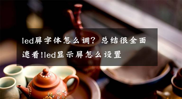 led屏字體怎么調(diào)？總結很全面速看!led顯示屏怎么設置