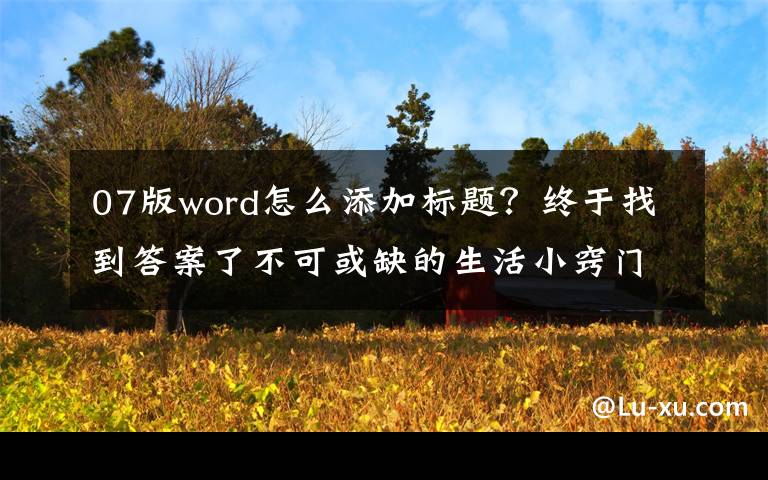 07版word怎么添加標題？終于找到答案了不可或缺的生活小竅門-簡單幾步創(chuàng)建Word標題樣式-文檔編輯利器