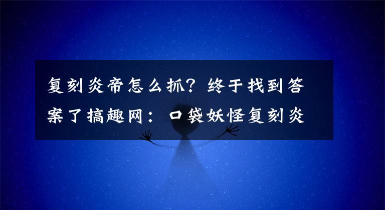 復(fù)刻炎帝怎么抓？終于找到答案了搞趣網(wǎng)：口袋妖怪復(fù)刻炎帝種族值是多少 炎帝種族值介紹