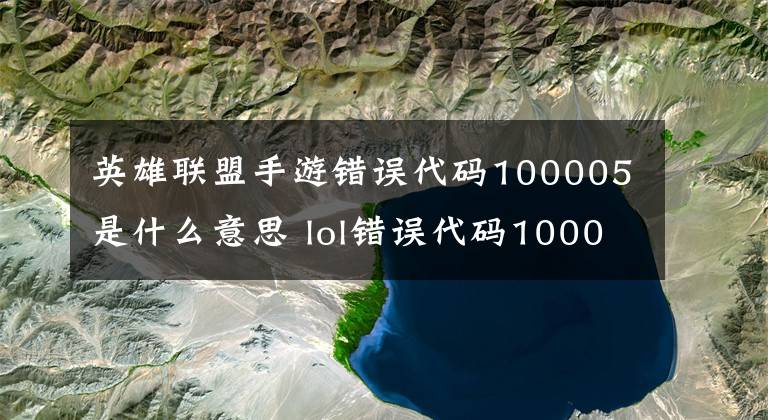 英雄聯(lián)盟手游錯誤代碼100005是什么意思 lol錯誤代碼100005解決方法