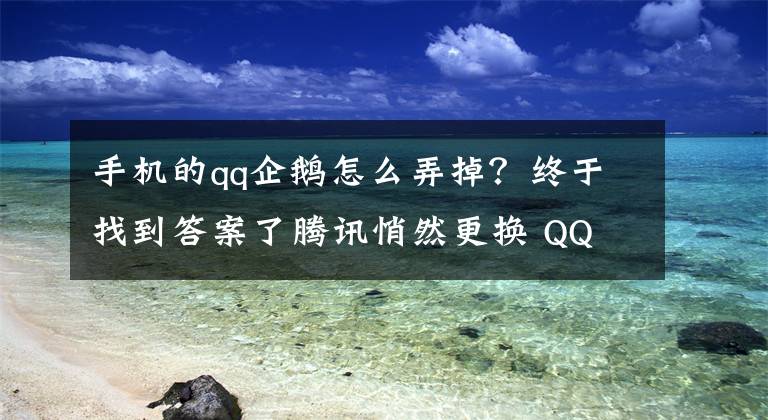 手機(jī)的qq企鵝怎么弄掉？終于找到答案了騰訊悄然更換 QQ 形象標(biāo)識(shí)，意在走“年輕化”路線(xiàn)