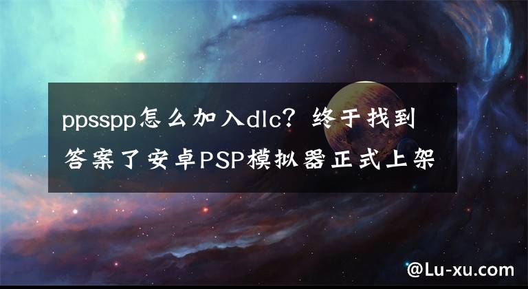 ppsspp怎么加入dlc？終于找到答案了安卓PSP模擬器正式上架：免費(fèi)！