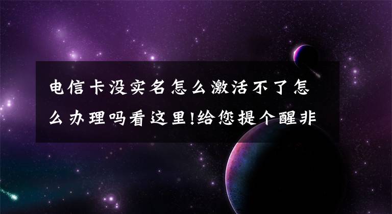 電信卡沒實名怎么激活不了怎么辦理嗎看這里!給您提個醒非實名制手機號停機“倒計時2天” 四種辦理途徑免排隊煩擾！伙伴們抓緊吧！