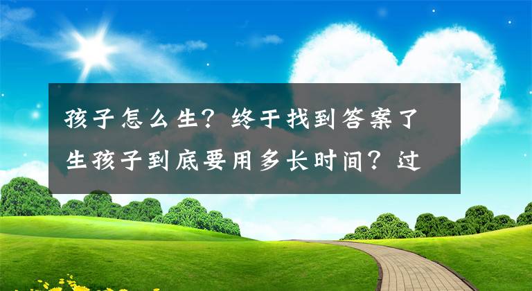 孩子怎么生？終于找到答案了生孩子到底要用多長(zhǎng)時(shí)間？過來人分享生娃經(jīng)驗(yàn)和注意事項(xiàng)